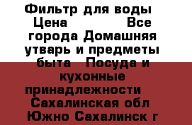 Фильтр для воды › Цена ­ 24 900 - Все города Домашняя утварь и предметы быта » Посуда и кухонные принадлежности   . Сахалинская обл.,Южно-Сахалинск г.